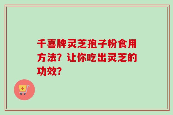 千喜牌灵芝孢子粉食用方法？让你吃出灵芝的功效？-第1张图片-卓越灵芝孢子粉