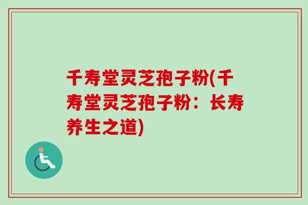 千寿堂灵芝孢子粉(千寿堂灵芝孢子粉:长寿养生之道)-第1张图片-卓越灵芝孢子粉 千寿堂灵芝孢子粉(千寿堂灵芝孢子粉:长寿养生之道)-第1张图片-卓越灵芝孢子粉