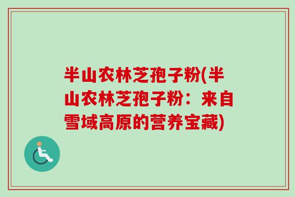 半山农林芝孢子粉(半山农林芝孢子粉:来自雪域高原的营养宝藏)-第1张图片-卓越灵芝孢子粉 半山农林芝孢子粉(半山农林芝孢子粉:来自雪域高原的营养宝藏)-第1张图片-卓越灵芝孢子粉