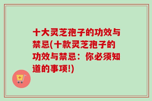 十大灵芝孢子的功效与禁忌(十款灵芝孢子的功效与禁忌:你必须知道的事项!)-第1张图片-卓越灵芝孢子粉 十大灵芝孢子的功效与禁忌(十款灵芝孢子的功效与禁忌:你必须知道的事项!)-第1张图片-卓越灵芝孢子粉