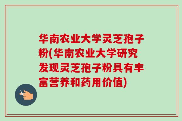 华南农业大学灵芝孢子粉(华南农业大学研究发现灵芝孢子粉具有丰富营养和药用价值)-第1张图片-卓越灵芝孢子粉 华南农业大学灵芝孢子粉(华南农业大学研究发现灵芝孢子粉具有丰富营养和药用价值)-第1张图片-卓越灵芝孢子粉