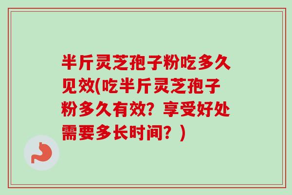 半斤灵芝孢子粉吃多久见效(吃半斤灵芝孢子粉多久有效?享受好处需要多长时间?)-第1张图片-卓越灵芝孢子粉 半斤灵芝孢子粉吃多久见效(吃半斤灵芝孢子粉多久有效?享受好处需要多长时间?)-第1张图片-卓越灵芝孢子粉