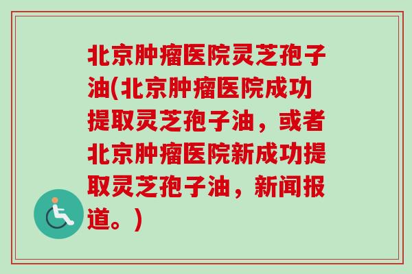 北京肿瘤医院灵芝孢子油(北京肿瘤医院成功提取灵芝孢子油，或者北京肿瘤医院新成功提取灵芝孢子油，新闻报道。)-第1张图片-卓越灵芝孢子粉