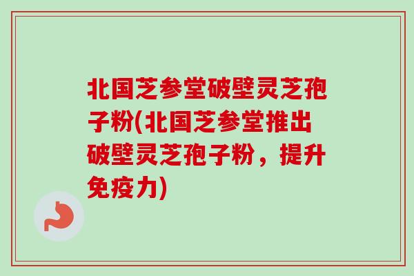 北国芝参堂破壁灵芝孢子粉(北国芝参堂推出破壁灵芝孢子粉,提升免疫力)-第1张图片-卓越灵芝孢子粉 北国芝参堂破壁灵芝孢子粉(北国芝参堂推出破壁灵芝孢子粉,提升免疫力)-第1张图片-卓越灵芝孢子粉