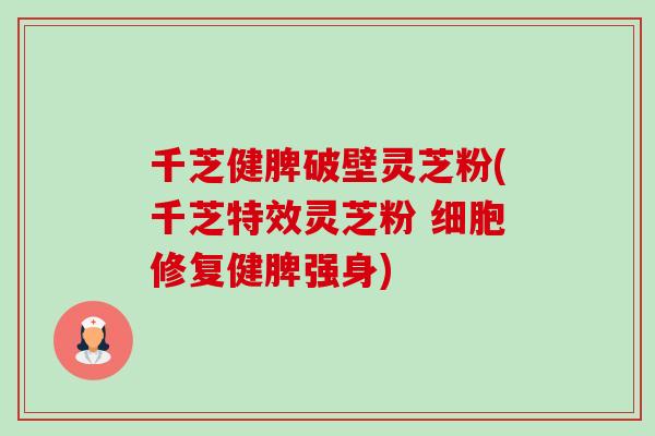 千芝健脾破壁灵芝粉(千芝特效灵芝粉 细胞修复健脾强身)-第1张图片-卓越灵芝孢子粉 千芝健脾破壁灵芝粉(千芝特效灵芝粉 细胞修复健脾强身)-第1张图片-卓越灵芝孢子粉