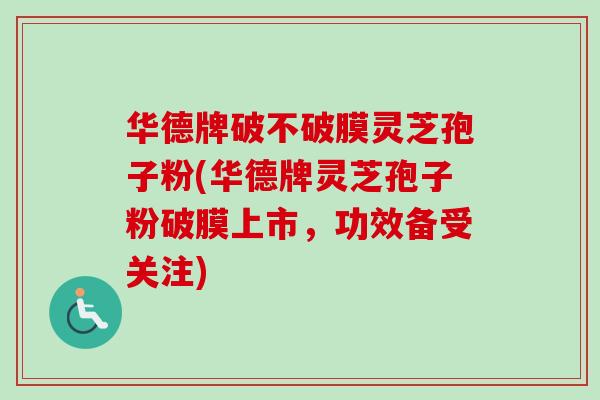 华德牌破不破膜灵芝孢子粉(华德牌灵芝孢子粉破膜上市,功效备受关注)-第1张图片-卓越灵芝孢子粉 华德牌破不破膜灵芝孢子粉(华德牌灵芝孢子粉破膜上市,功效备受关注)-第1张图片-卓越灵芝孢子粉