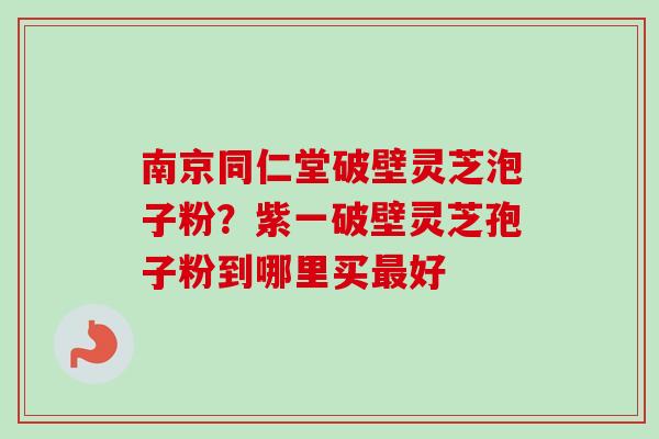 南京同仁堂破壁灵芝泡子粉?紫一破壁灵芝孢子粉到哪里买最好-第1张图片-卓越灵芝孢子粉 南京同仁堂破壁灵芝泡子粉?紫一破壁灵芝孢子粉到哪里买最好-第1张图片-卓越灵芝孢子粉