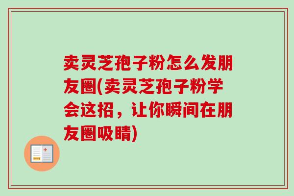 卖灵芝孢子粉怎么发朋友圈(卖灵芝孢子粉学会这招,让你瞬间在朋友圈吸睛)-第1张图片-卓越灵芝孢子粉 卖灵芝孢子粉怎么发朋友圈(卖灵芝孢子粉学会这招,让你瞬间在朋友圈吸睛)-第1张图片-卓越灵芝孢子粉