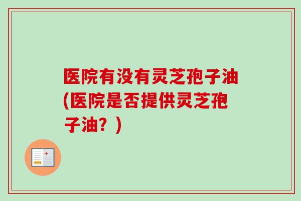 医院有没有灵芝孢子油(医院是否提供灵芝孢子油？)-第1张图片-卓越灵芝孢子粉