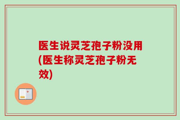 医生说灵芝孢子粉没用(医生称灵芝孢子粉无效)-第1张图片-卓越灵芝孢子粉 医生说灵芝孢子粉没用(医生称灵芝孢子粉无效)-第1张图片-卓越灵芝孢子粉