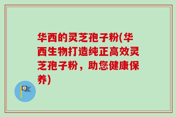 华西的灵芝孢子粉(华西生物打造纯正高效灵芝孢子粉,助您健康保养)-第1张图片-卓越灵芝孢子粉 华西的灵芝孢子粉(华西生物打造纯正高效灵芝孢子粉,助您健康保养)-第1张图片-卓越灵芝孢子粉