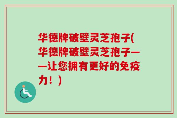 华德牌破壁灵芝孢子(华德牌破壁灵芝孢子——让您拥有更好的免疫力！)-第1张图片-卓越灵芝孢子粉