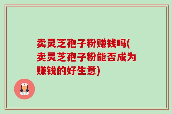 卖灵芝孢子粉赚钱吗(卖灵芝孢子粉能否成为赚钱的好生意)-第1张图片-卓越灵芝孢子粉