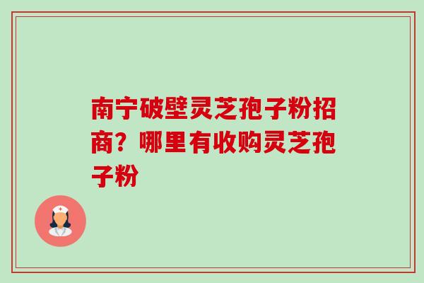 南宁破壁灵芝孢子粉招商？哪里有收购灵芝孢子粉-第1张图片-卓越灵芝孢子粉