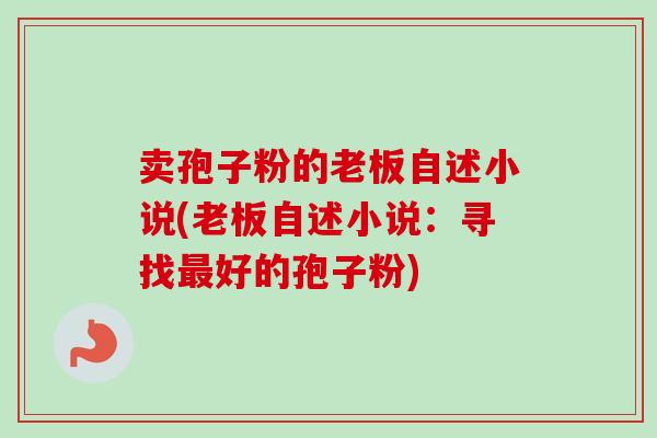 卖孢子粉的老板自述小说(老板自述小说:寻找最好的孢子粉)-第1张图片-卓越灵芝孢子粉 卖孢子粉的老板自述小说(老板自述小说:寻找最好的孢子粉)-第1张图片-卓越灵芝孢子粉