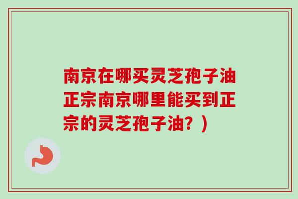 南京在哪买灵芝孢子油正宗南京哪里能买到正宗的灵芝孢子油?)-第1张图片-卓越灵芝孢子粉 南京在哪买灵芝孢子油正宗南京哪里能买到正宗的灵芝孢子油?)-第1张图片-卓越灵芝孢子粉