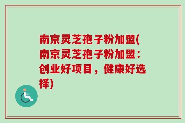 南京灵芝孢子粉加盟(南京灵芝孢子粉加盟：创业好项目，健康好选择)-第1张图片-卓越灵芝孢子粉