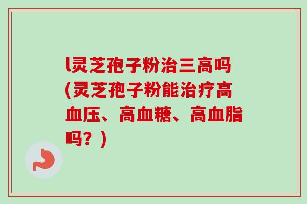 l灵芝孢子粉治三高吗(灵芝孢子粉能治疗高血压、高血糖、高血脂吗?)-第1张图片-卓越灵芝孢子粉 l灵芝孢子粉治三高吗(灵芝孢子粉能治疗高血压、高血糖、高血脂吗?)-第1张图片-卓越灵芝孢子粉
