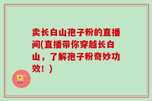 卖长白山孢子粉的直播间(直播带你穿越长白山,了解孢子粉奇妙功效!)-第1张图片-卓越灵芝孢子粉 卖长白山孢子粉的直播间(直播带你穿越长白山,了解孢子粉奇妙功效!)-第1张图片-卓越灵芝孢子粉