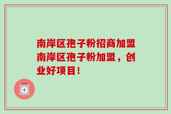 南岸区孢子粉招商加盟南岸区孢子粉加盟，创业好项目！-第1张图片-卓越灵芝孢子粉