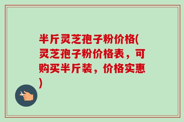 半斤灵芝孢子粉价格(灵芝孢子粉价格表,可购买半斤装,价格实惠)-第1张图片-卓越灵芝孢子粉 半斤灵芝孢子粉价格(灵芝孢子粉价格表,可购买半斤装,价格实惠)-第1张图片-卓越灵芝孢子粉