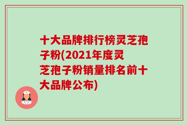 十大品牌排行榜灵芝孢子粉(2021年度灵芝孢子粉销量排名前十大品牌公布)-第1张图片-卓越灵芝孢子粉 十大品牌排行榜灵芝孢子粉(2021年度灵芝孢子粉销量排名前十大品牌公布)-第1张图片-卓越灵芝孢子粉