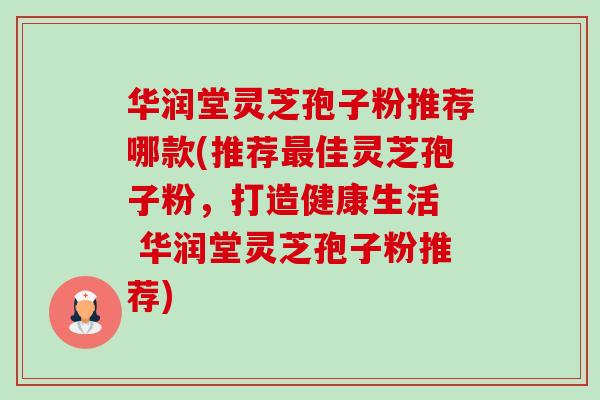 华润堂灵芝孢子粉推荐哪款(推荐最佳灵芝孢子粉，打造健康生活  华润堂灵芝孢子粉推荐)-第1张图片-卓越灵芝孢子粉