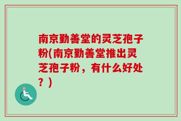 南京勤善堂的灵芝孢子粉(南京勤善堂推出灵芝孢子粉，有什么好处？)-第1张图片-卓越灵芝孢子粉