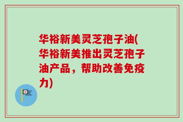 华裕新美灵芝孢子油(华裕新美推出灵芝孢子油产品，帮助改善免疫力)-第1张图片-卓越灵芝孢子粉