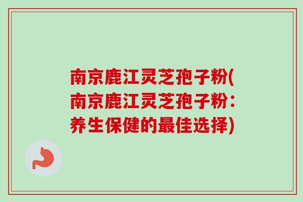 南京鹿江灵芝孢子粉(南京鹿江灵芝孢子粉：养生保健的最佳选择)-第1张图片-卓越灵芝孢子粉