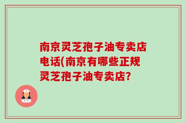 南京灵芝孢子油专卖店电话(南京有哪些正规灵芝孢子油专卖店？-第1张图片-卓越灵芝孢子粉