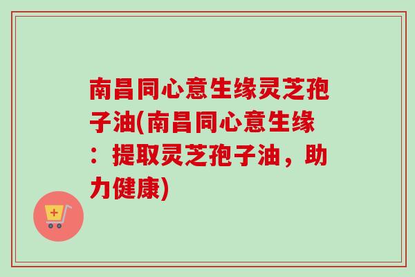南昌同心意生缘灵芝孢子油(南昌同心意生缘:提取灵芝孢子油,助力健康)-第1张图片-卓越灵芝孢子粉 南昌同心意生缘灵芝孢子油(南昌同心意生缘:提取灵芝孢子油,助力健康)-第1张图片-卓越灵芝孢子粉