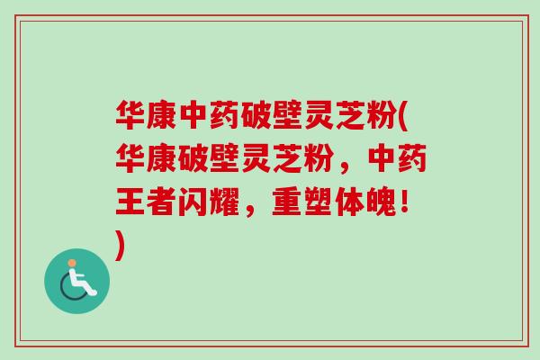 华康中药破壁灵芝粉(华康破壁灵芝粉,中药王者闪耀,重塑体魄!)-第1张图片-卓越灵芝孢子粉 华康中药破壁灵芝粉(华康破壁灵芝粉,中药王者闪耀,重塑体魄!)-第1张图片-卓越灵芝孢子粉