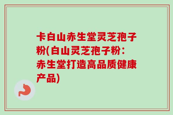 卡白山赤生堂灵芝孢子粉(白山灵芝孢子粉:赤生堂打造高品质健康产品)-第1张图片-卓越灵芝孢子粉 卡白山赤生堂灵芝孢子粉(白山灵芝孢子粉:赤生堂打造高品质健康产品)-第1张图片-卓越灵芝孢子粉