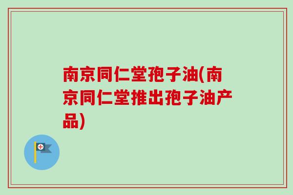 南京同仁堂孢子油(南京同仁堂推出孢子油产品)-第1张图片-卓越灵芝孢子粉 南京同仁堂孢子油(南京同仁堂推出孢子油产品)-第1张图片-卓越灵芝孢子粉