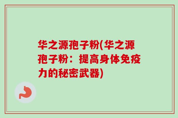 华之源孢子粉(华之源孢子粉：提高身体免疫力的秘密武器)-第1张图片-卓越灵芝孢子粉