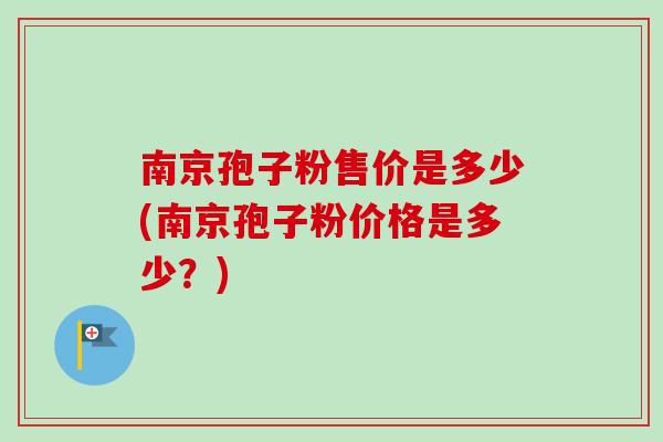 南京孢子粉售价是多少(南京孢子粉价格是多少?)-第1张图片-卓越灵芝孢子粉 南京孢子粉售价是多少(南京孢子粉价格是多少?)-第1张图片-卓越灵芝孢子粉