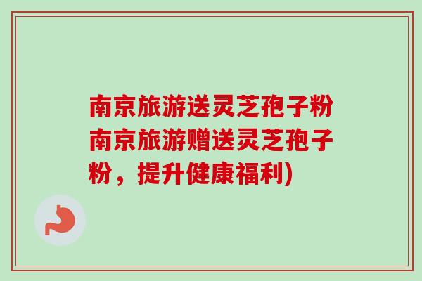 南京旅游送灵芝孢子粉南京旅游赠送灵芝孢子粉，提升健康福利)-第1张图片-卓越灵芝孢子粉