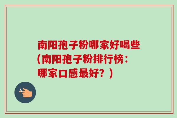 南阳孢子粉哪家好喝些(南阳孢子粉排行榜:哪家口感最好?)-第1张图片-卓越灵芝孢子粉 南阳孢子粉哪家好喝些(南阳孢子粉排行榜:哪家口感最好?)-第1张图片-卓越灵芝孢子粉