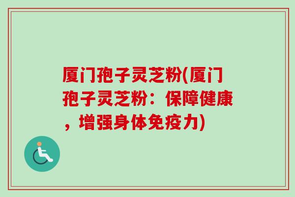 厦门孢子灵芝粉(厦门孢子灵芝粉:保障健康,增强身体免疫力)-第1张图片-卓越灵芝孢子粉 厦门孢子灵芝粉(厦门孢子灵芝粉:保障健康,增强身体免疫力)-第1张图片-卓越灵芝孢子粉