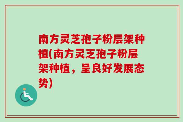 南方灵芝孢子粉层架种植(南方灵芝孢子粉层架种植,呈良好发展态势)-第1张图片-卓越灵芝孢子粉 南方灵芝孢子粉层架种植(南方灵芝孢子粉层架种植,呈良好发展态势)-第1张图片-卓越灵芝孢子粉