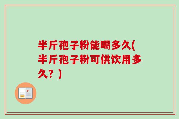 半斤孢子粉能喝多久(半斤孢子粉可供饮用多久？)-第1张图片-卓越灵芝孢子粉