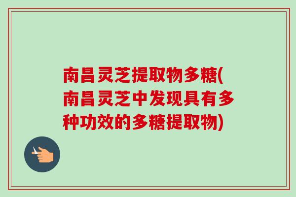 南昌灵芝提取物多糖(南昌灵芝中发现具有多种功效的多糖提取物)-第1张图片-卓越灵芝孢子粉 南昌灵芝提取物多糖(南昌灵芝中发现具有多种功效的多糖提取物)-第1张图片-卓越灵芝孢子粉