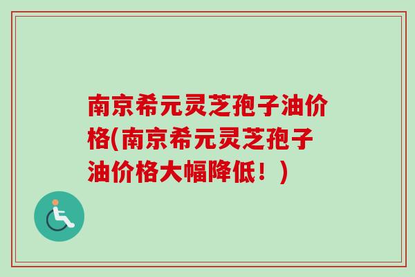 南京希元灵芝孢子油价格(南京希元灵芝孢子油价格大幅降低！)-第1张图片-卓越灵芝孢子粉