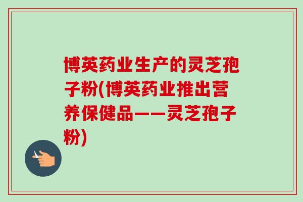 博英药业生产的灵芝孢子粉(博英药业推出营养保健品——灵芝孢子粉)-第1张图片-卓越灵芝孢子粉