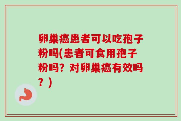 卵巢癌患者可以吃孢子粉吗(患者可食用孢子粉吗？对卵巢癌有效吗？)-第1张图片-卓越灵芝孢子粉