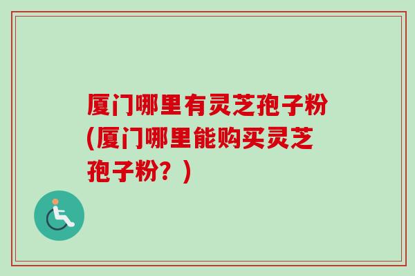 厦门哪里有灵芝孢子粉(厦门哪里能购买灵芝孢子粉?)-第1张图片-卓越灵芝孢子粉 厦门哪里有灵芝孢子粉(厦门哪里能购买灵芝孢子粉?)-第1张图片-卓越灵芝孢子粉