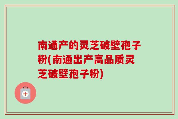 南通产的灵芝破壁孢子粉(南通出产高品质灵芝破壁孢子粉)-第1张图片-卓越灵芝孢子粉