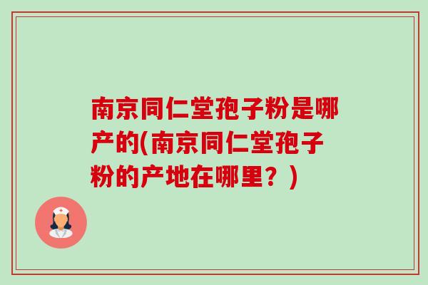 南京同仁堂孢子粉是哪产的(南京同仁堂孢子粉的产地在哪里？)-第1张图片-卓越灵芝孢子粉