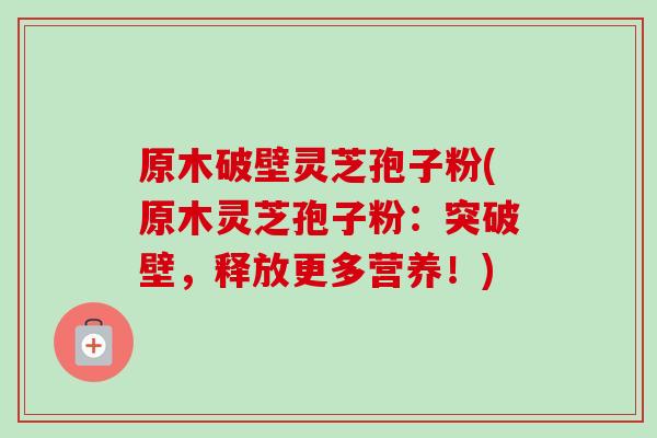 原木破壁灵芝孢子粉(原木灵芝孢子粉:突破壁,释放更多营养!)-第1张图片-卓越灵芝孢子粉 原木破壁灵芝孢子粉(原木灵芝孢子粉:突破壁,释放更多营养!)-第1张图片-卓越灵芝孢子粉